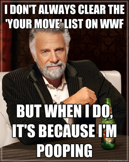 I don't always clear the 'your move' list on wwf But when I do, it's because i'm pooping  The Most Interesting Man In The World