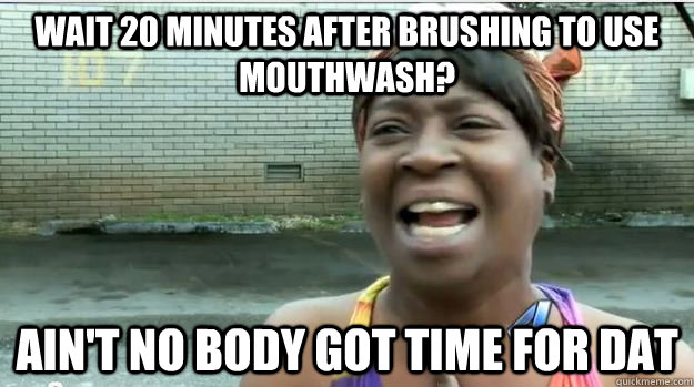 Wait 20 minutes after brushing to use mouthwash? AIN'T NO BODY GOT TIME FOR DAT  AINT NO BODY GOT TIME FOR DAT
