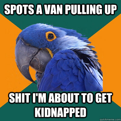 Spots a van pulling up Shit I'm about to get kidnapped  Paranoid Parrot