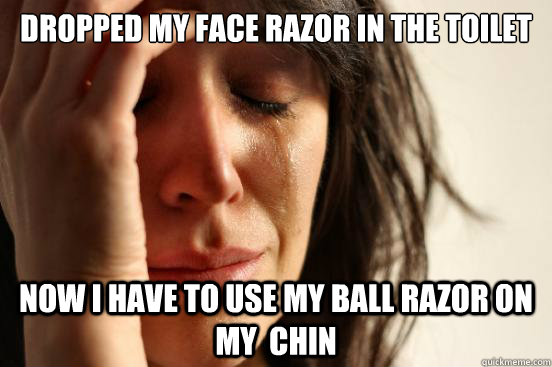 Dropped my face razor in the toilet Now I Have to use my ball razor on my  chin  First World Problems