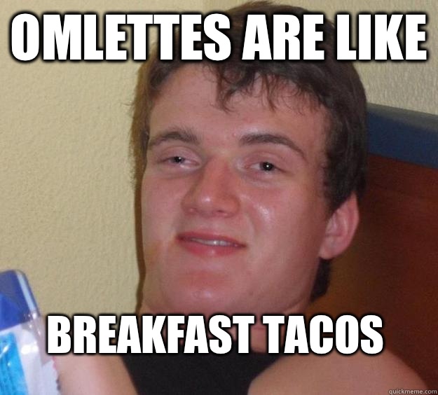 Omlettes are like 
Breakfast tacos  10 Guy