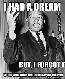 I Had a dream But, i forgot it so the world continued in slavery forever - I Had a dream But, i forgot it so the world continued in slavery forever  MLK sup dawg