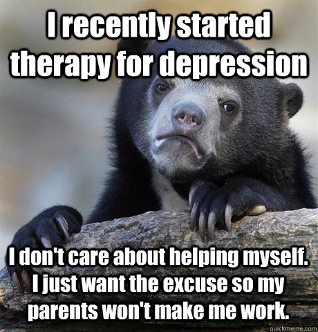 I recently started therapy for depression I don't care about helping myself. I just want the excuse so my parents won't make me work.  Confession Bear