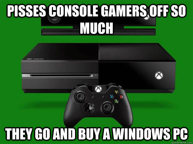 Pisses console gamers off so much They go and buy a Windows PC  Scumbag Xbox One