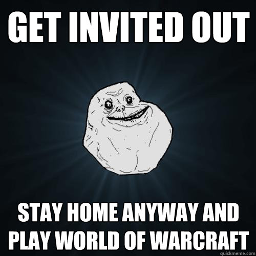 GET INVITED OUT STAY HOME ANYWAY AND PLAY WORLD OF WARCRAFT  Forever Alone