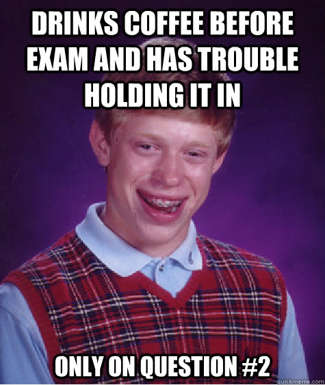 drinks coffee before exam and has trouble holding it in Only on question #2  Bad Luck Brian