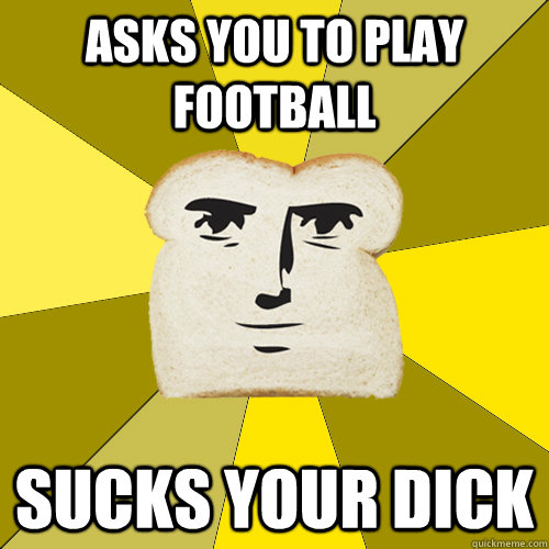 asks you to play football sucks your dick  Breadfriend