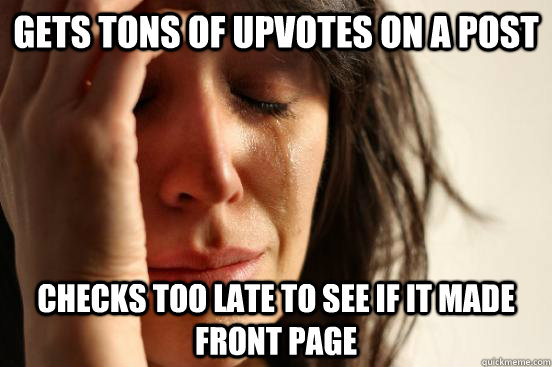 Gets tons of upvotes on a post Checks too late to see if it made front page  First World Problems