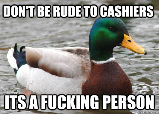 don't be rude to cashiers its a fucking person - don't be rude to cashiers its a fucking person  Actual Advice Mallard
