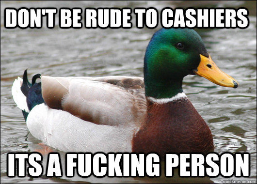 don't be rude to cashiers its a fucking person  Actual Advice Mallard