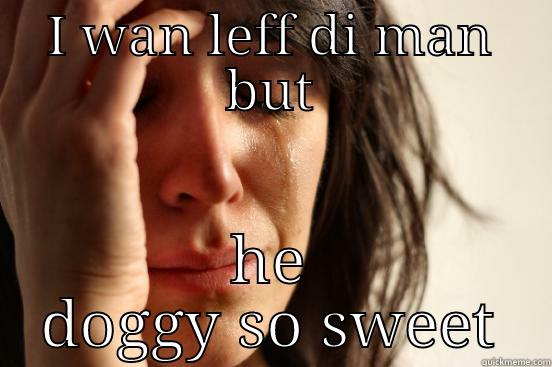 I WAN LEFF DI MAN BUT HE DOGGY SO SWEET First World Problems