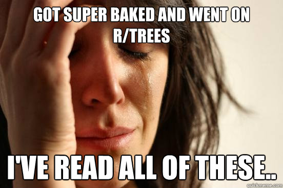 got super baked and went on r/trees i've read all of these..  First World Problems
