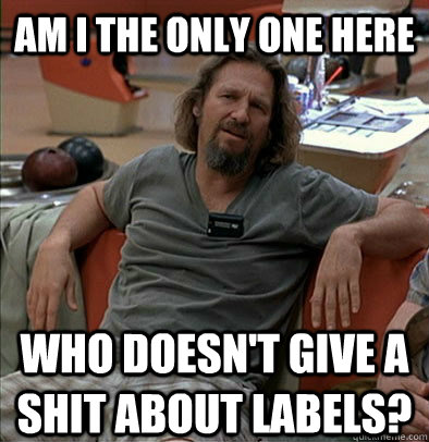 Am I the only one here Who doesn't give a shit about labels? - Am I the only one here Who doesn't give a shit about labels?  The Dude