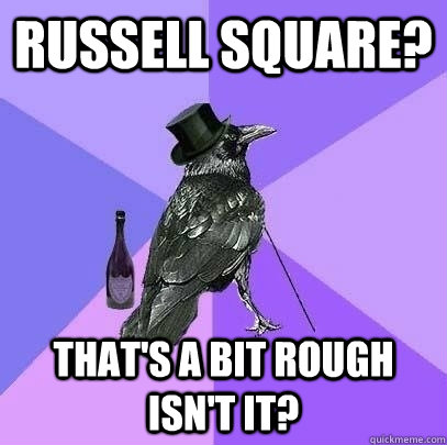 Russell Square? That's a bit rough isn't it?  Rich Raven