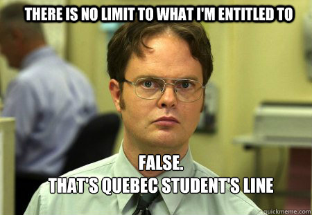 THERE IS NO LIMIT TO WHAT I'M ENTITLED TO FALSE.
THAT'S QUEBEC STUDENT'S LINE  Schrute