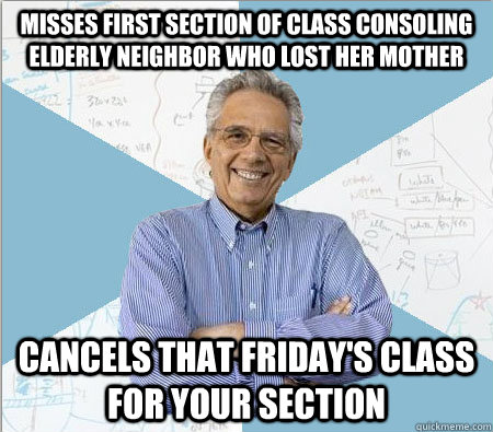 Misses first section of class consoling elderly neighbor who lost her mother Cancels that friday's class for your section  Good guy professor