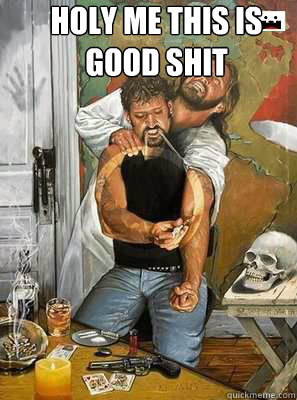 holy me this is
good shit  