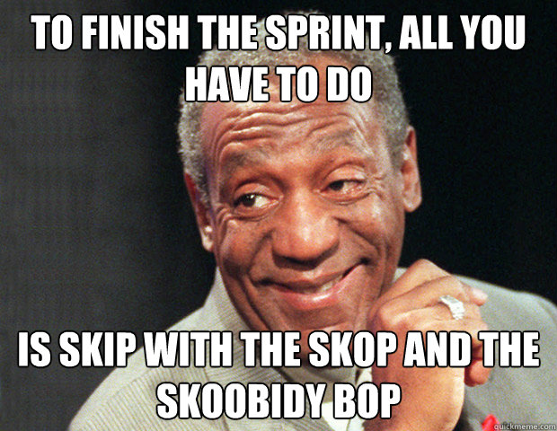 To finish the sprint, all you have to do  is skip with the skop and the skoobidy bop  
