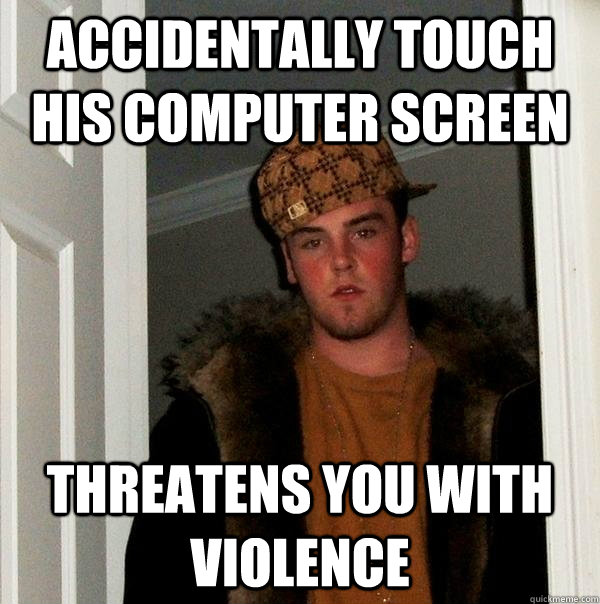 Accidentally touch his computer screen Threatens you with violence  Scumbag Steve