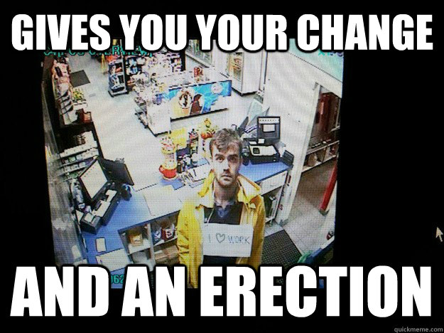 gives you your change and an erection - gives you your change and an erection  Ruggedly Good-Looking Gas Station Clerk