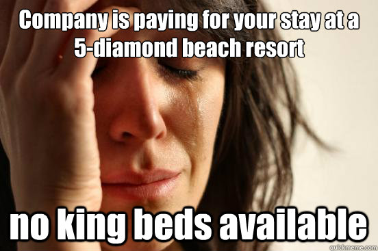 Company is paying for your stay at a 5-diamond beach resort no king beds available  First World Problems