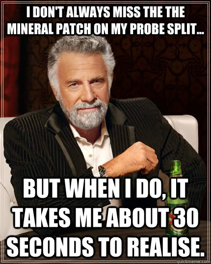I don't always miss the the mineral patch on my probe split... but when I do, it takes me about 30 seconds to realise.  The Most Interesting Man In The World