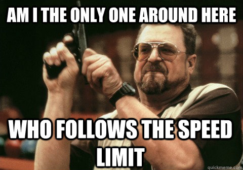 Am I the only one around here who follows the speed limit - Am I the only one around here who follows the speed limit  Am I the only one