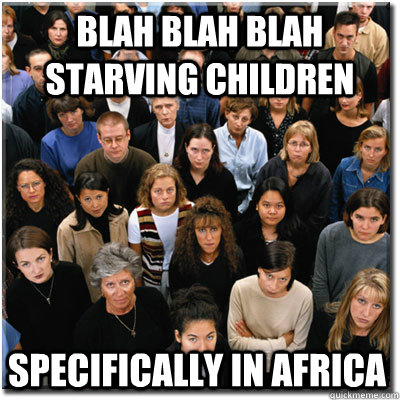 blah blah blah starving children specifically in africa  Scumbag Society