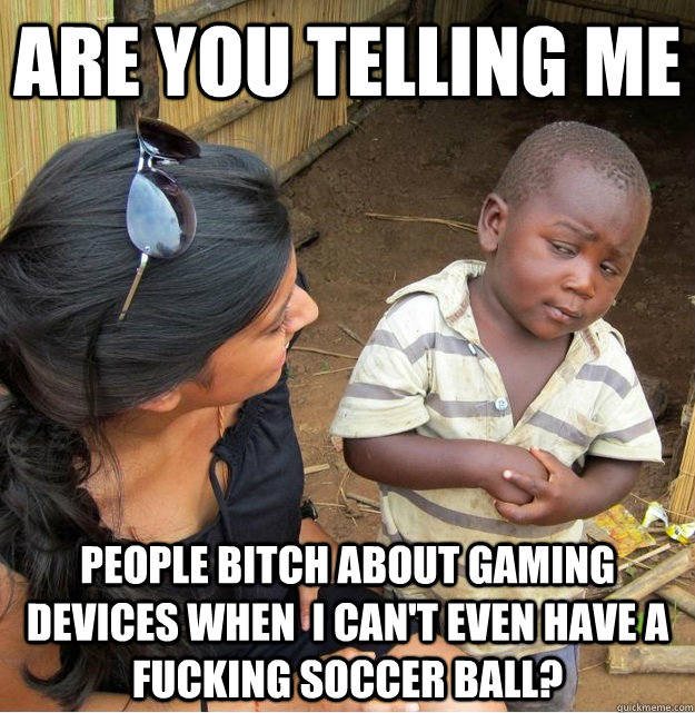 Are you telling me People bitch about gaming devices when  I can't even have a fucking soccer ball?  - Are you telling me People bitch about gaming devices when  I can't even have a fucking soccer ball?   Skeptical Third World Kid