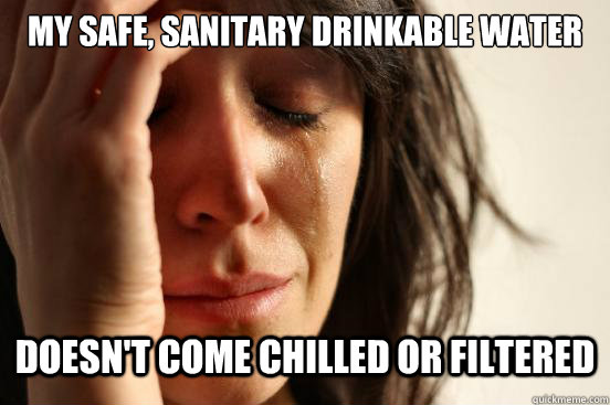 my safe, sanitary drinkable water doesn't come chilled or filtered  First World Problems