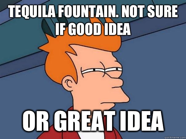 Tequila fountain. Not sure if good idea  Or great idea   Futurama Fry