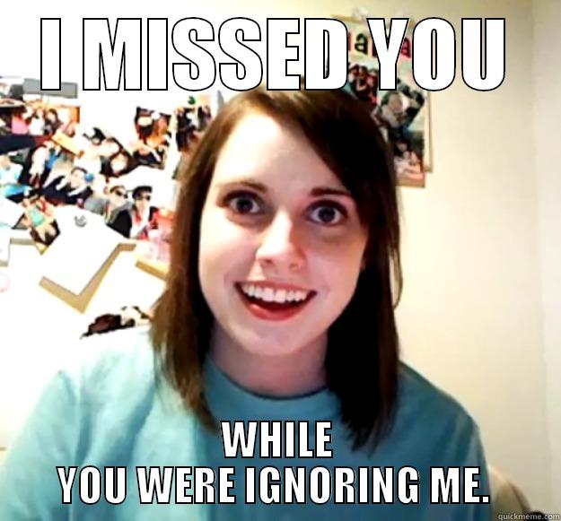 I MISSED YOU WHILE YOU WERE IGNORING ME.  Overly Attached Girlfriend