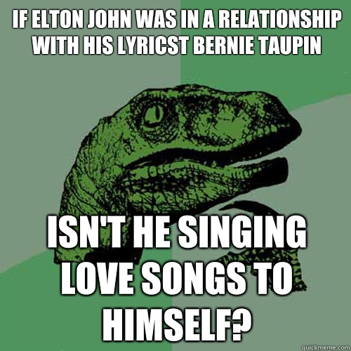 If Elton John was in a relationship with his lyricst Bernie Taupin Isn't he singing love songs to himself?  Philosoraptor