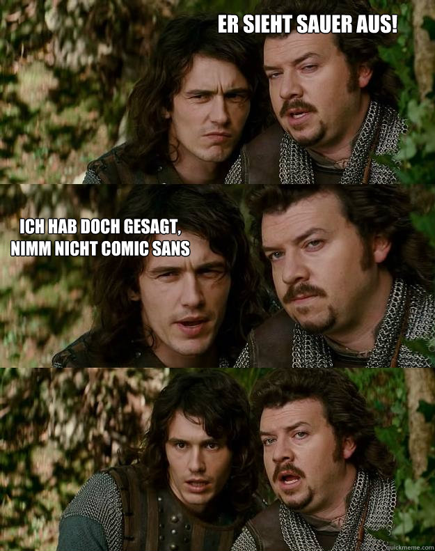 er sieht sauer aus! ich hab doch gesagt,
nimm nicht comic sans  Your Highness