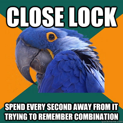 close lock spend every second away from it trying to remember combination    Paranoid Parrot