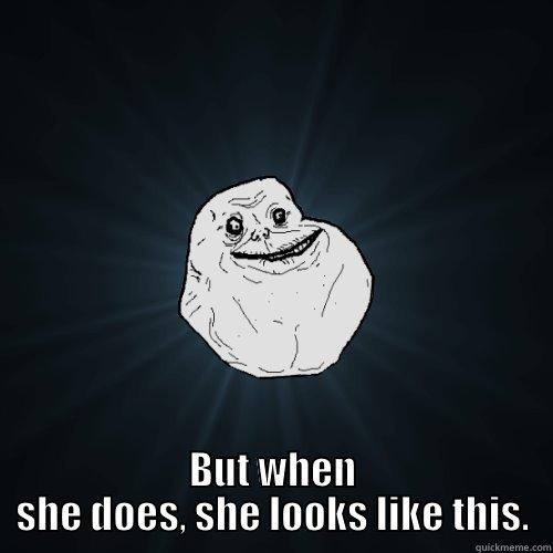  BUT WHEN SHE DOES, SHE LOOKS LIKE THIS. Forever Alone