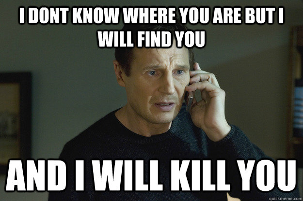 I dont know where you are but I will find you  and i will kill you - I dont know where you are but I will find you  and i will kill you  Taken Liam Neeson