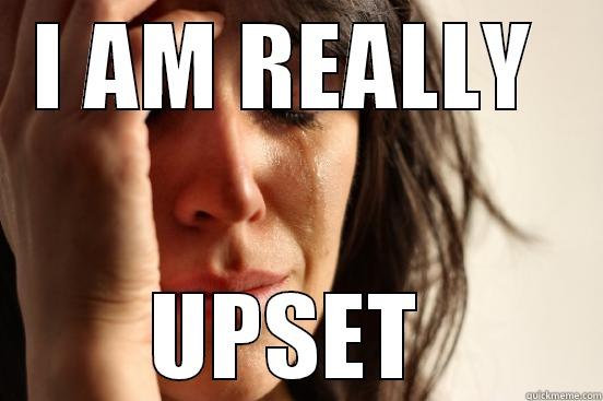 I AM REALLY  UPSET  First World Problems