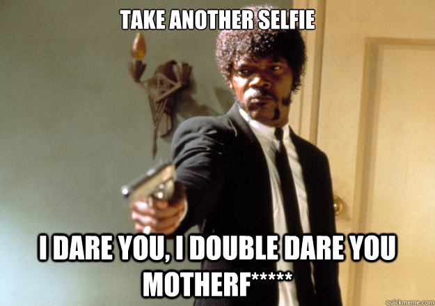 Take Another Selfie i dare you, i double dare you motherf*****  Samuel L Jackson