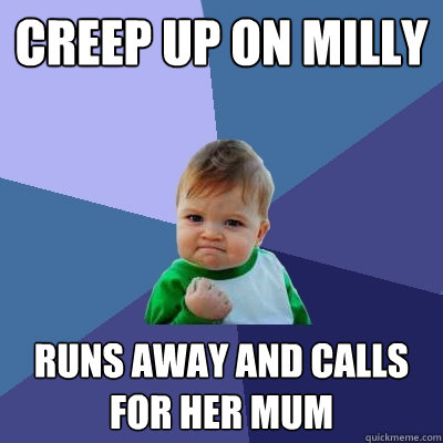 Creep up on Milly Runs away and calls for her mum  Success Kid