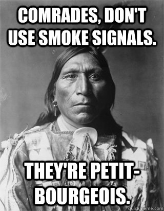 Comrades, don't use smoke signals. They're petit-bourgeois. - Comrades, don't use smoke signals. They're petit-bourgeois.  NATIVE AMERICAN