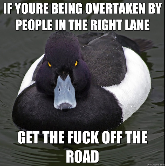 IF YOURE BEING OVERTAKEN BY PEOPLE IN THE RIGHT LANE GET THE FUCK OFF THE ROAD  