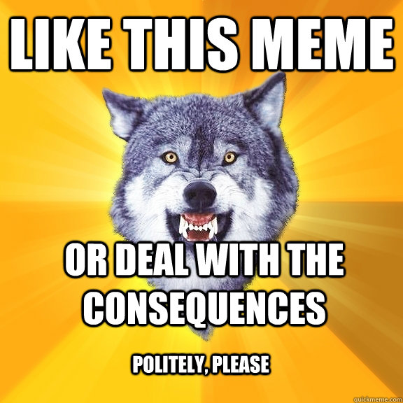 like this meme or deal with the consequences politely, please   Courage Wolf