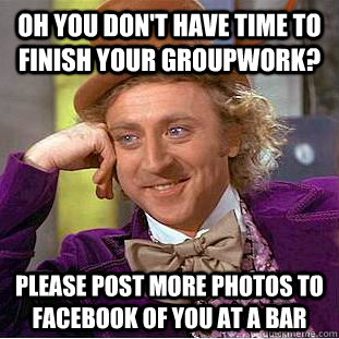 Oh you don't have time to finish your groupwork? please post more photos to facebook of you at a bar  Condescending Wonka