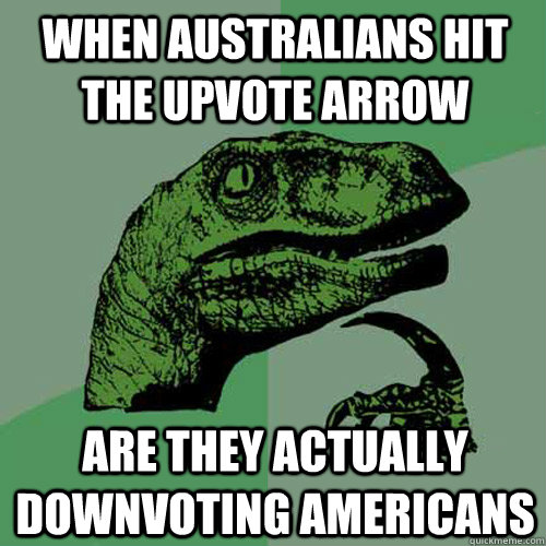 When Australians hit the upvote arrow  Are they actually downvoting Americans  Philosoraptor