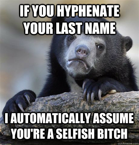 IF YOU HYPHENATE YOUR LAST NAME I AUTOMATICALLY ASSUME YOU'RE A SELFISH BITCH  Confession Bear