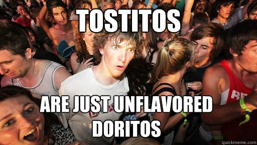 Tostitos Are just unflavored doritos  Sudden Clarity Clarence