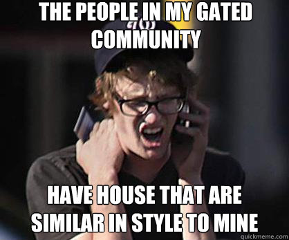 the people in my gated community have house that are similar in style to mine - the people in my gated community have house that are similar in style to mine  Sad Hipster