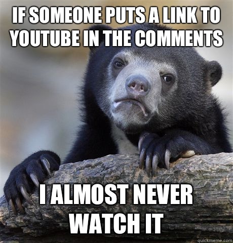 If someone puts a link to YouTube in the comments I almost never watch it  Confession Bear