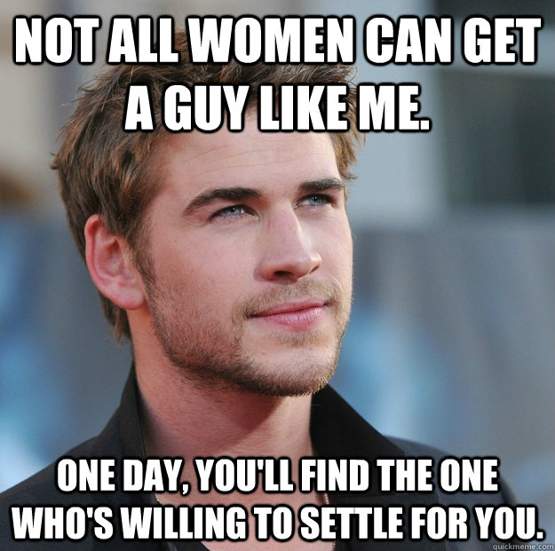 Not all women can get a guy like me. One day, you'll find the one who's willing to settle for you. - Not all women can get a guy like me. One day, you'll find the one who's willing to settle for you.  Attractive Guy Girl Advice